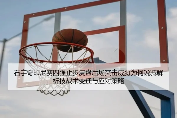 石宇奇印尼赛四强止步复盘后场突击威胁为何锐减解析技战术变迁与应对策略