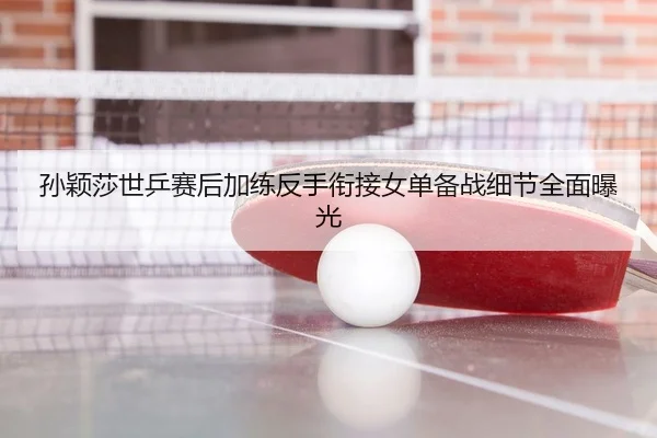 孙颖莎世乒赛后加练反手衔接女单备战细节全面曝光