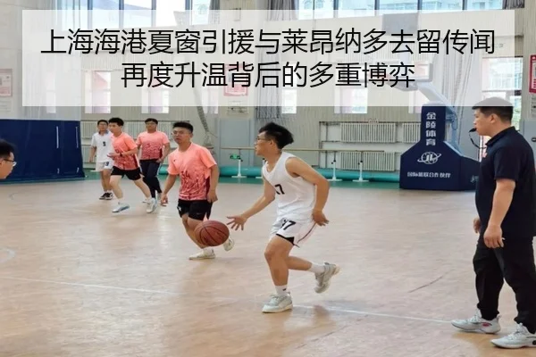 上海海港夏窗引援与莱昂纳多去留传闻再度升温背后的多重博弈